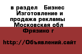  в раздел : Бизнес » Изготовление и продажа рекламы . Московская обл.,Фрязино г.